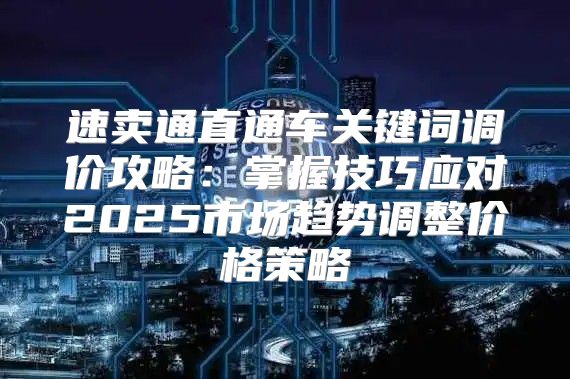 速卖通直通车关键词调价攻略：掌握技巧应对2025市场趋势调整价格策略