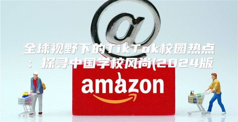 全球视野下的TikTok校园热点：探寻中国学校风尚(2025版)