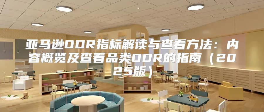 亚马逊ODR指标解读与查看方法：内容概览及查看品类ODR的指南2025版