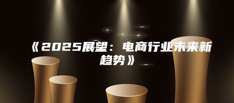 2025展望：电商行业未来新趋势