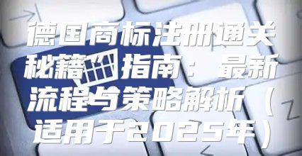 德国商标注册通关秘籍”指南：最新流程与策略解析适用于2025年
