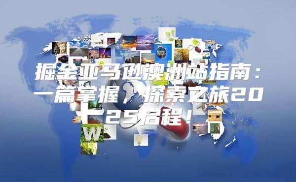 掘金亚马逊澳洲站指南：一篇掌握，探索之旅2025启程！