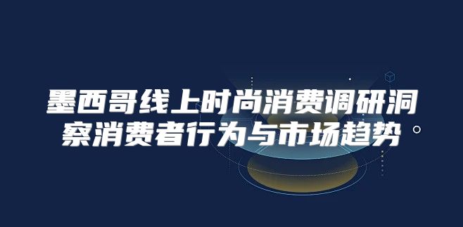 墨西哥线上时尚消费调研洞察消费者行为与市场趋势
