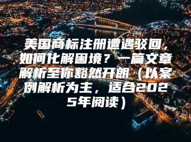 美国商标注册遭遇驳回，如何化解困境？一篇文章解析至你豁然开朗以案例解析为主，适合2025年阅读
