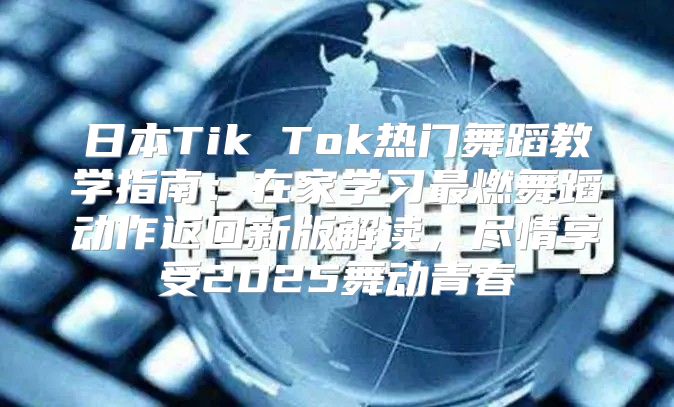 日本Tik Tok热门舞蹈教学指南：在家学习最燃舞蹈动作返回新版解读，尽情享受2025舞动青春