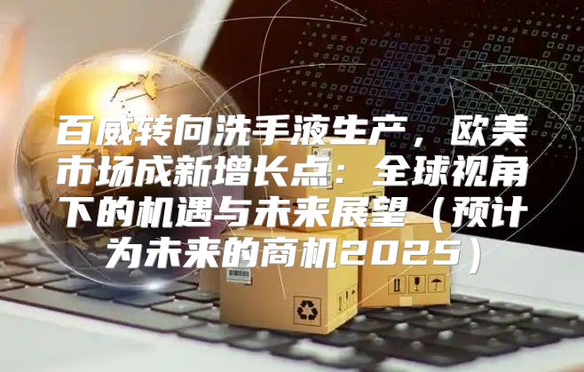 百威转向洗手液生产，欧美市场成新增长点：全球视角下的机遇与未来展望预计为未来的商机2025