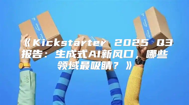 Kickstarter2025Q3报告：生成式AI新风口，哪些领域最吸睛？