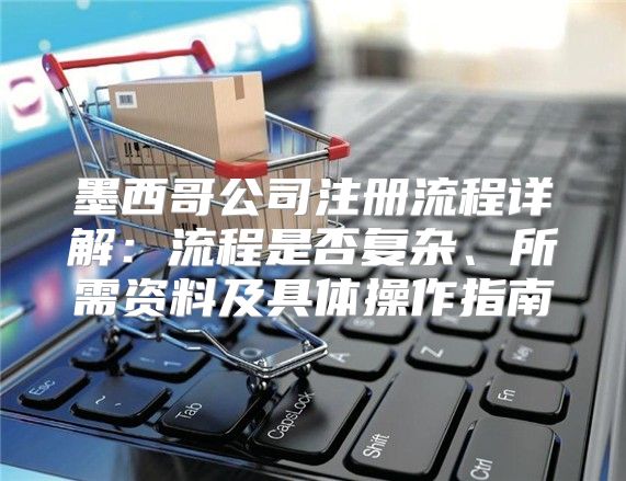 墨西哥公司注册流程详解：流程是否复杂、所需资料及具体操作指南