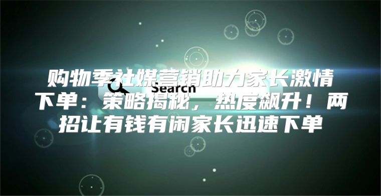 购物季社媒营销助力家长激情下单：策略揭秘，热度飙升！两招让有钱有闲家长迅速下单