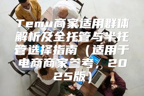 Temu商家适用群体解析及全托管与半托管选择指南适用于电商商家参考，2025版