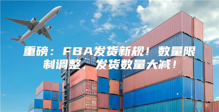 重磅：FBA发货新规！数量限制调整，发货数量大减！