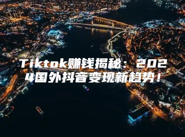 Tiktok赚钱揭秘：2025国外抖音变现新趋势！