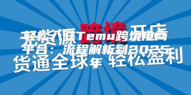 轻松入驻Temu跨境电商平台：流程解析到2025年