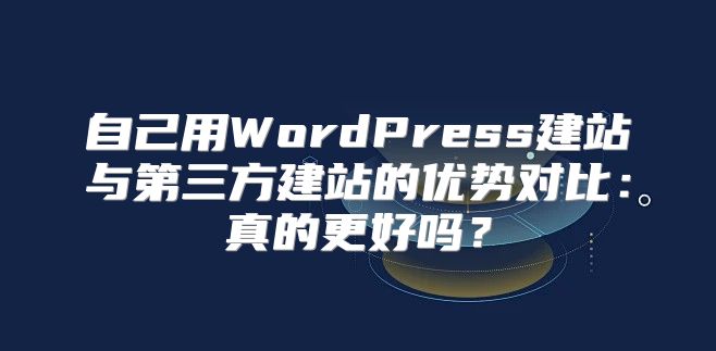 自己用WordPress建站与第三方建站的优势对比：真的更好吗？