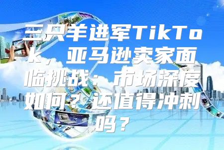 三只羊进军TikTok，亚马逊卖家面临挑战：市场深度如何？还值得冲刺吗？