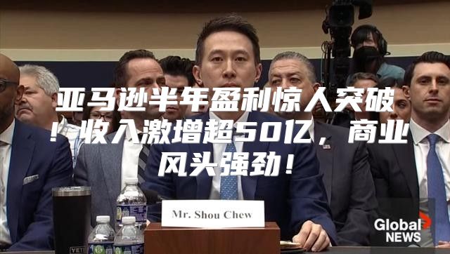 亚马逊半年盈利惊人突破！收入激增超50亿，商业风头强劲！