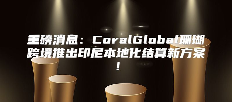重磅消息：CoralGlobal珊瑚跨境推出印尼本地化结算新方案！