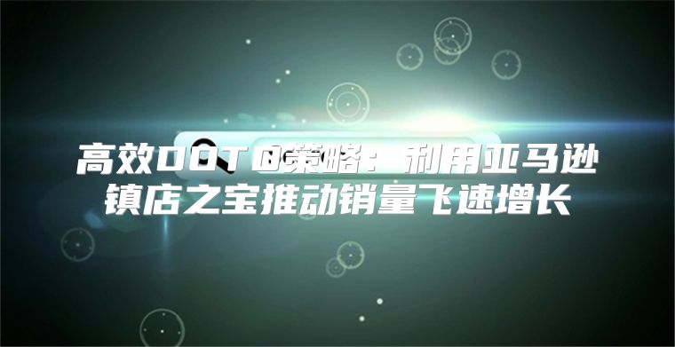 高效DOTD策略：利用亚马逊镇店之宝推动销量飞速增长