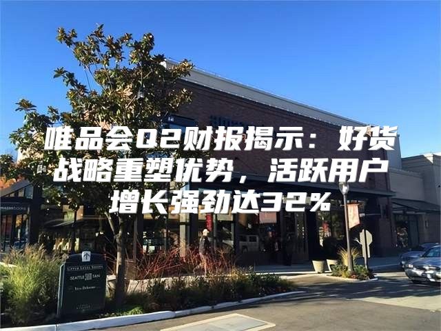 唯品会Q2财报揭示：好货战略重塑优势，活跃用户增长强劲达32%