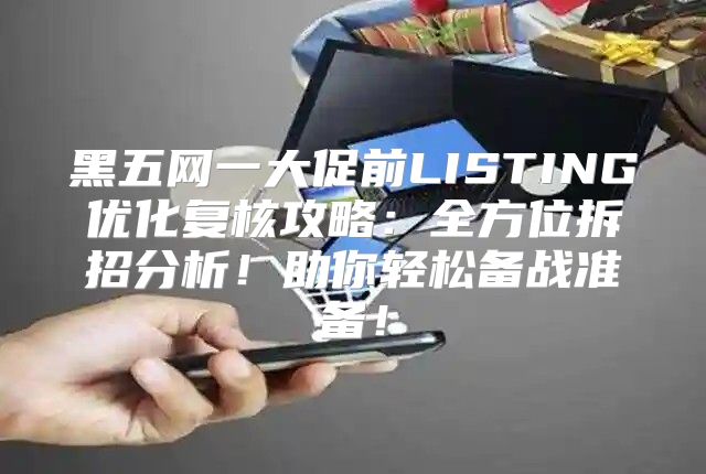 黑五网一大促前LISTING优化复核攻略：全方位拆招分析！助你轻松备战准备！