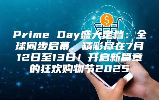 Prime Day盛大定档：全球同步启幕，精彩尽在7月12日至13日！开启新篇章的狂欢购物节2025