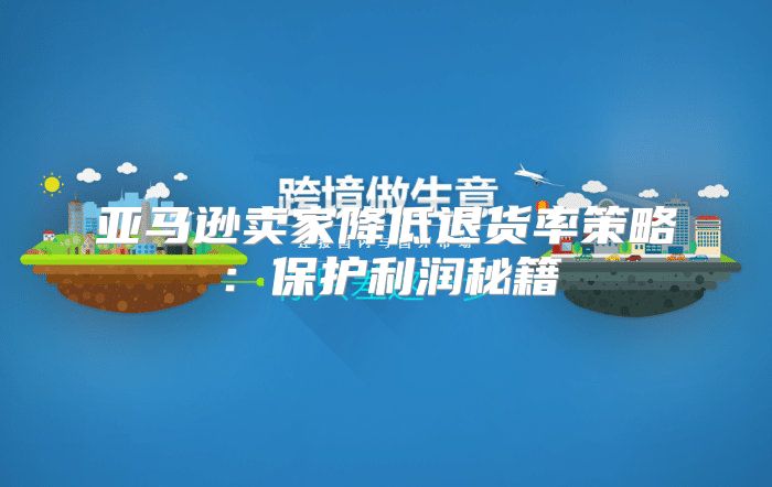 亚马逊卖家降低退货率策略：保护利润秘籍