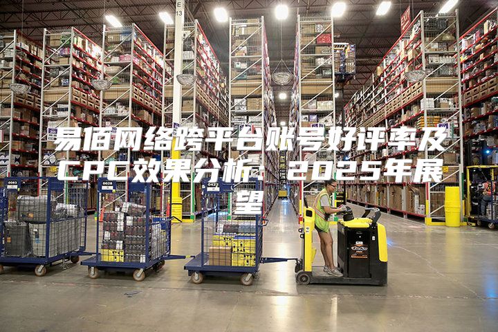 易佰网络跨平台账号好评率及CPC效果分析：2025年展望