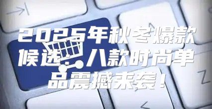 2025年秋冬爆款候选：八款时尚单品震撼来袭！