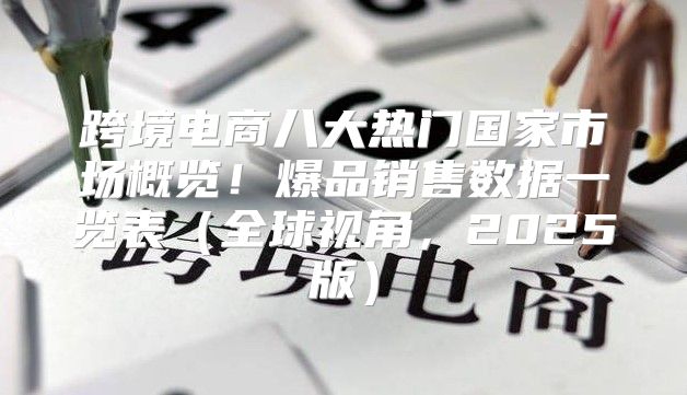 跨境电商八大热门国家市场概览！爆品销售数据一览表全球视角，2025版