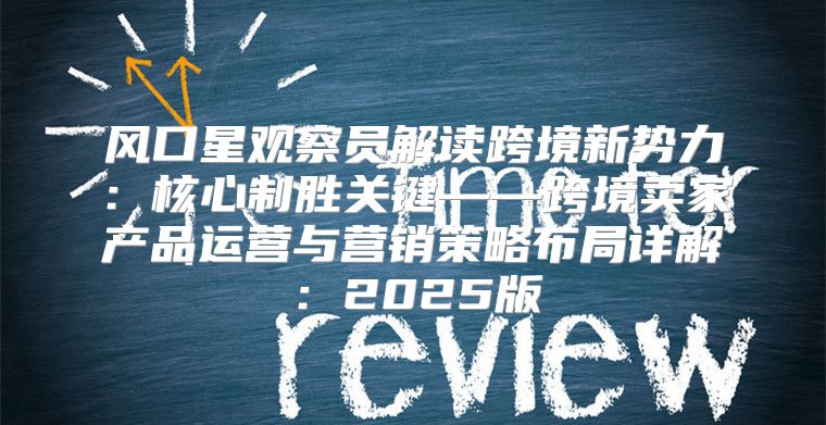 风口星观察员解读跨境新势力：核心制胜关键——跨境卖家产品运营与营销策略布局详解：2025版