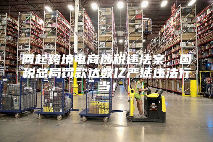 两起跨境电商涉税违法案，国税总局罚款达数亿严惩违法行当！