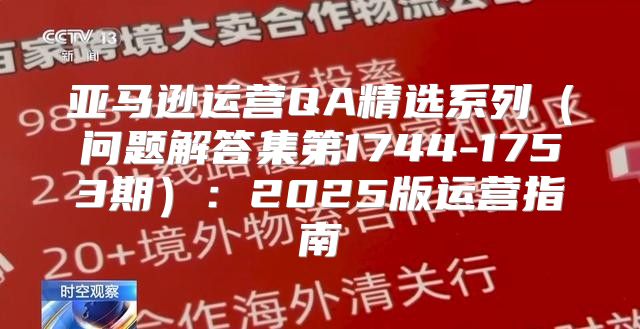 亚马逊运营QA精选系列问题解答集第1744-1753期：2025版运营指南