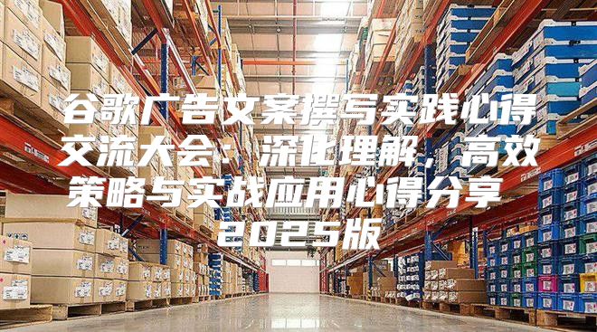 谷歌广告文案撰写实践心得交流大会：深化理解，高效策略与实战应用心得分享 2025版