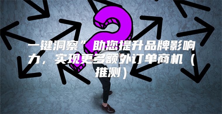 一键洞察”助您提升品牌影响力，实现更多额外订单商机推测