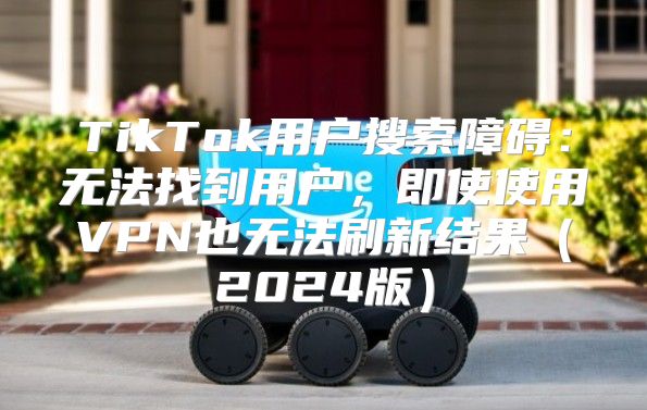 TikTok用户搜索障碍：无法找到用户，即使使用VPN也无法刷新结果2025版