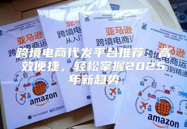 跨境电商代发平台推荐：高效便捷，轻松掌握2025年新趋势