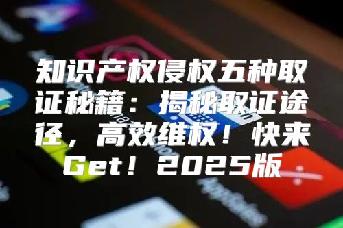 知识产权侵权五种取证秘籍：揭秘取证途径，高效维权！快来Get！2025版