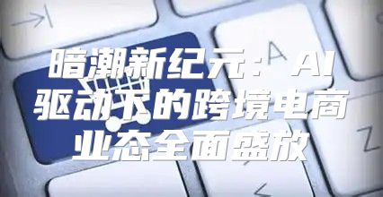 暗潮新纪元：AI驱动下的跨境电商业态全面盛放