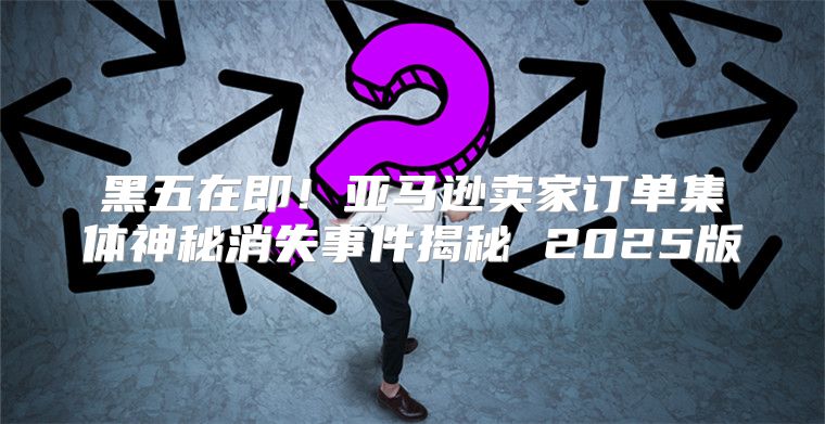 黑五在即！亚马逊卖家订单集体神秘消失事件揭秘 2025版