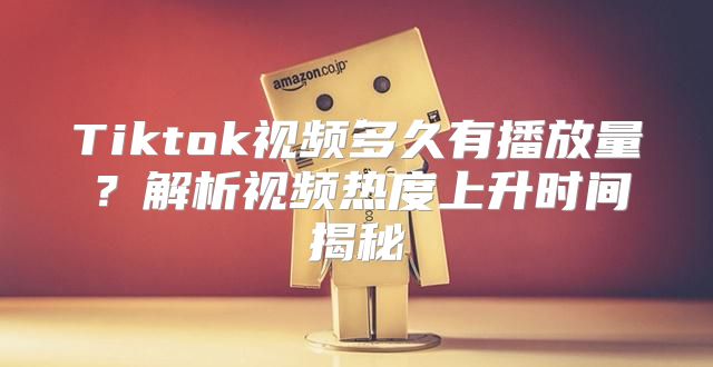 Tiktok视频多久有播放量？解析视频热度上升时间揭秘