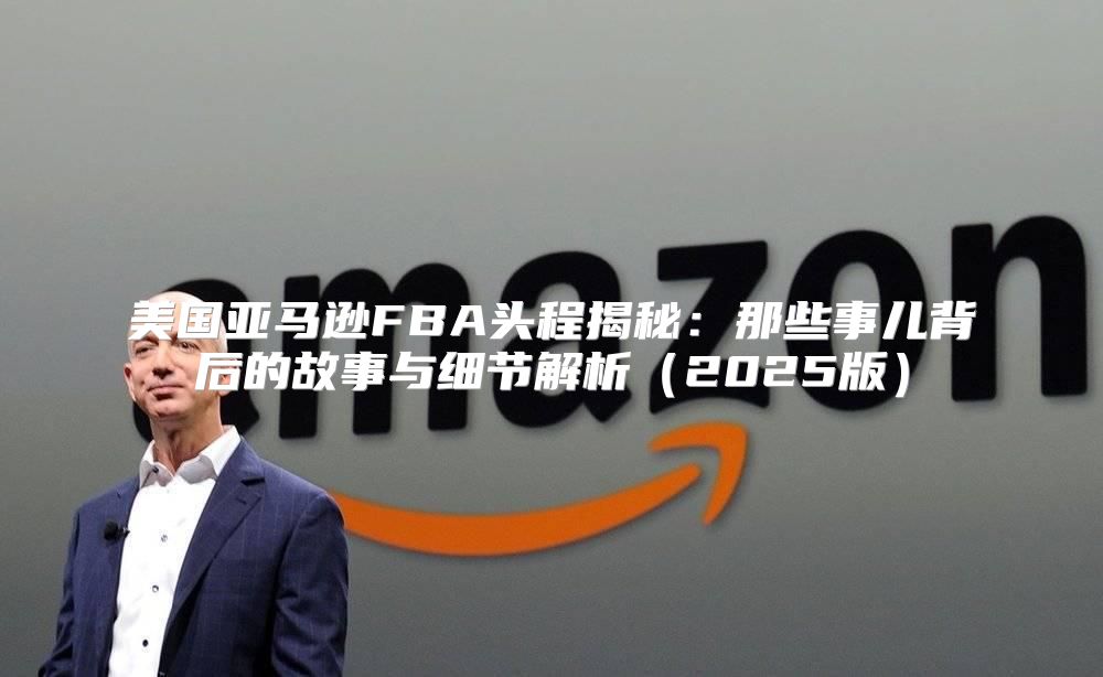 美国亚马逊FBA头程揭秘：那些事儿背后的故事与细节解析2025版