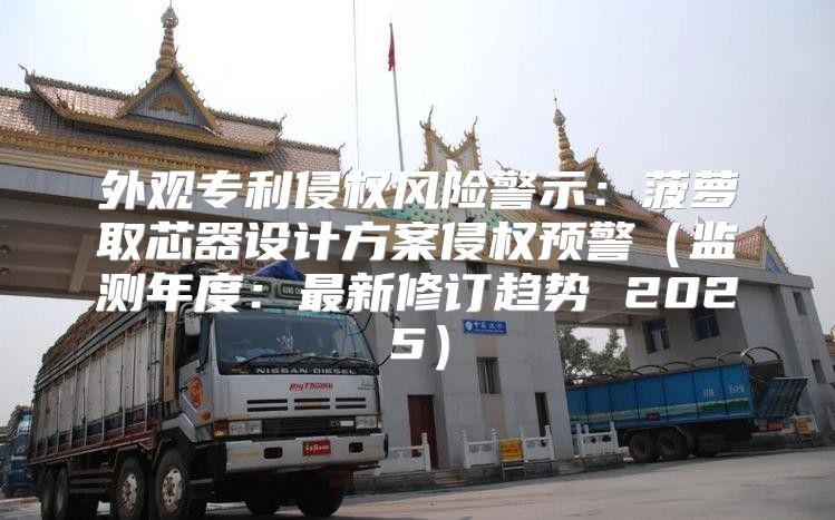 外观专利侵权风险警示：菠萝取芯器设计方案侵权预警监测年度：最新修订趋势 2025