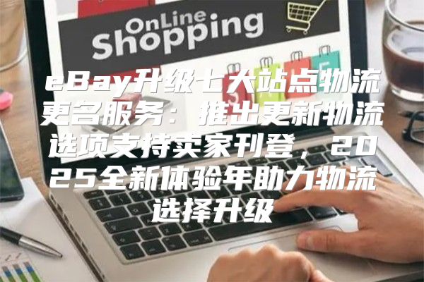 eBay升级七大站点物流更名服务：推出更新物流选项支持卖家刊登，2025全新体验年助力物流选择升级