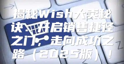 揭秘Wish大卖秘诀：开启销售捷径之门，走向成功之路2025版！