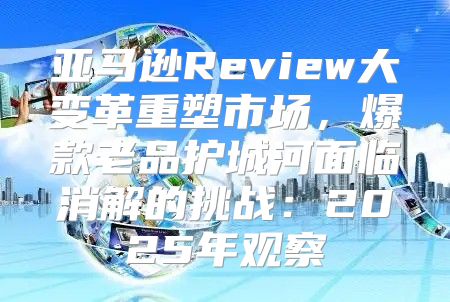 亚马逊Review大变革重塑市场，爆款老品护城河面临消解的挑战：2025年观察