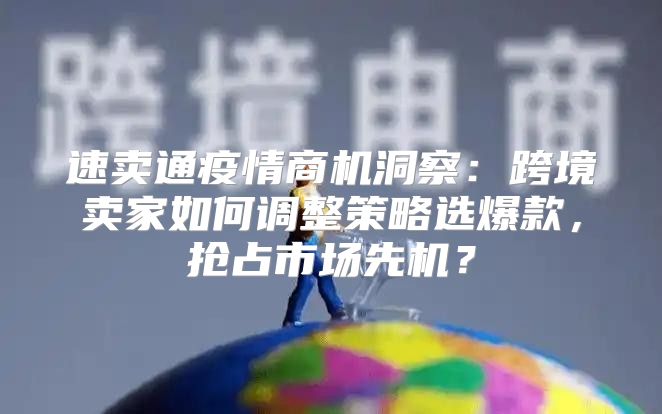 速卖通疫情商机洞察：跨境卖家如何调整策略选爆款，抢占市场先机？
