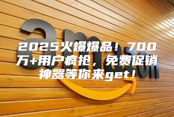 2025火爆爆品！700万+用户疯抢，免费促销神器等你来get！