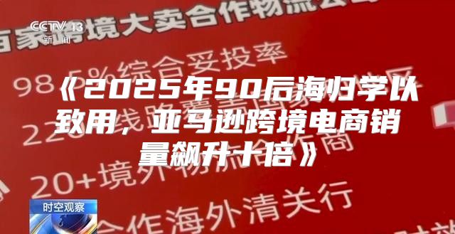 2025年90后海归学以致用，亚马逊跨境电商销量飙升十倍