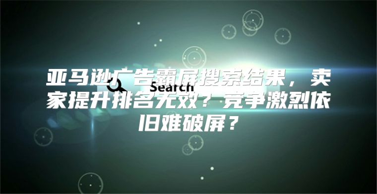 亚马逊广告霸屏搜索结果，卖家提升排名无效？竞争激烈依旧难破屏？