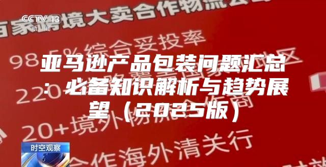 亚马逊产品包装问题汇总：必备知识解析与趋势展望2025版